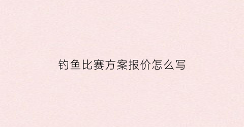 “钓鱼比赛方案报价怎么写(钓鱼比赛公告)