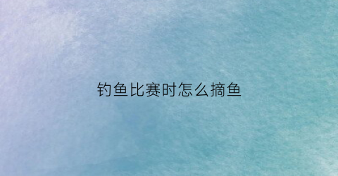 钓鱼比赛时怎么摘鱼