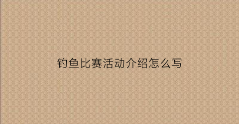 钓鱼比赛活动介绍怎么写(钓鱼比赛活动介绍怎么写好)