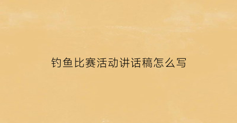 钓鱼比赛活动讲话稿怎么写(钓鱼比赛活动讲话稿怎么写好)