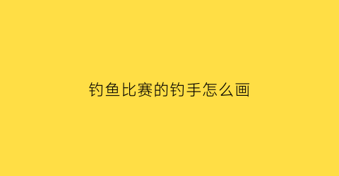 “钓鱼比赛的钓手怎么画(钓鱼手抄报简单一等奖)