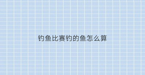 “钓鱼比赛钓的鱼怎么算(钓鱼比赛的规则是什么)