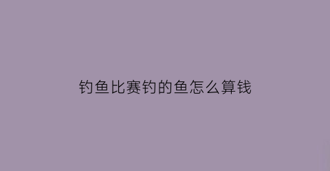 钓鱼比赛钓的鱼怎么算钱(钓鱼比赛的规则是什么)