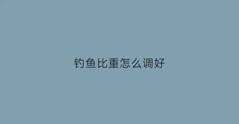 钓鱼比重怎么调好(钓鱼比重怎么调好一点)