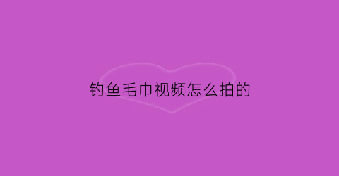 钓鱼毛巾视频怎么拍的(钓鱼毛巾视频怎么拍的好看)