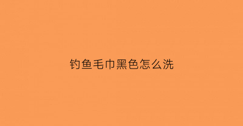 钓鱼毛巾黑色怎么洗(钓鱼的毛巾很臭)