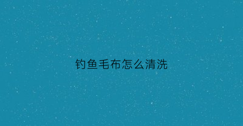 钓鱼毛布怎么清洗(钓鱼毛巾什么材料好)