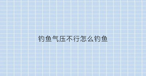 钓鱼气压不行怎么钓鱼(夏天钓鱼气压低鱼不开口的四点应对方法)