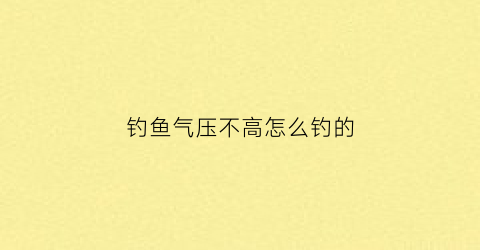 “钓鱼气压不高怎么钓的(野钓气压低鱼不开口怎么办)