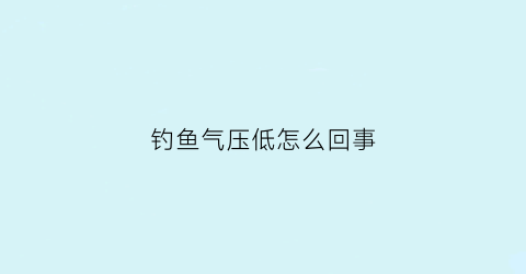 “钓鱼气压低怎么回事(钓鱼气压越高越好还是越低越好)