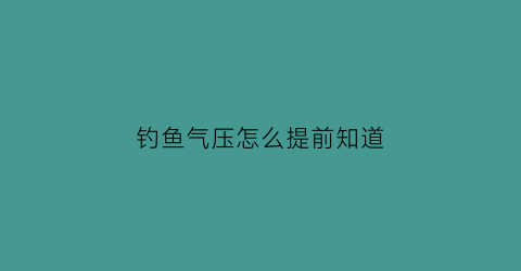 钓鱼气压怎么提前知道(钓鱼的气压怎样算是好钓鱼)