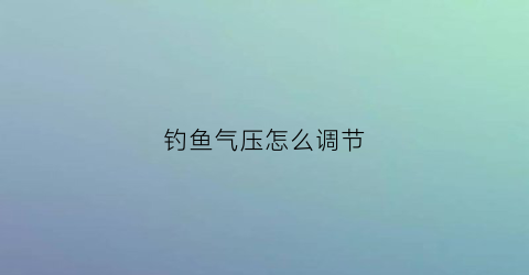 钓鱼气压怎么调节(钓鱼气压多少比较合适)