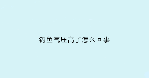 “钓鱼气压高了怎么回事(钓鱼气压低是什么意思)