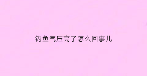 钓鱼气压高了怎么回事儿(钓鱼气压低怎么解决)