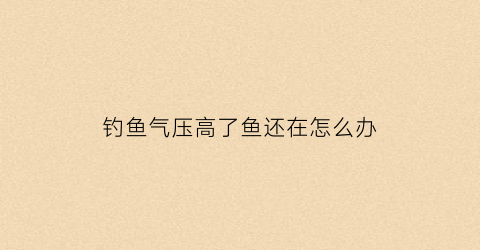 钓鱼气压高了鱼还在怎么办(钓鱼气压越高越好吗)