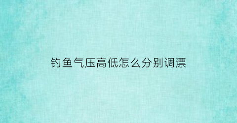 钓鱼气压高低怎么分别调漂(钓鱼气压高好低好)