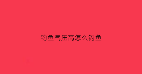 钓鱼气压高怎么钓鱼(钓鱼气压高怎么钓鱼呢)