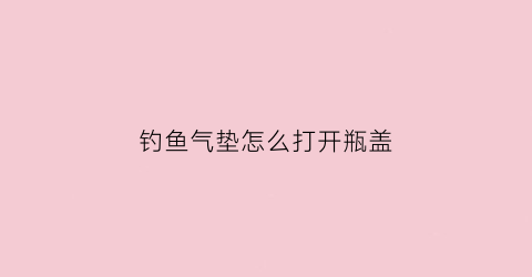钓鱼气垫怎么打开瓶盖(气垫钓鱼船)