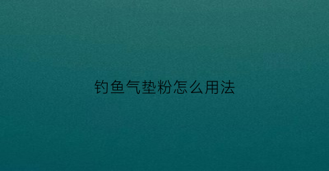 钓鱼气垫粉怎么用法(气垫粉如何使用)