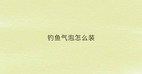钓鱼气泡怎么装(钓鱼气泡弹有用吗)