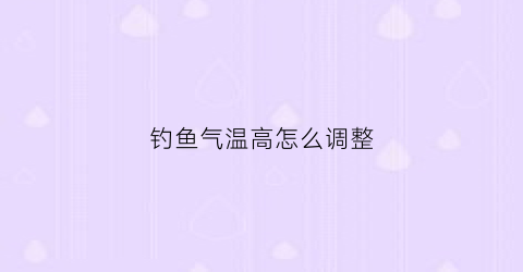钓鱼气温高怎么调整(钓鱼气温高怎么调整方法)