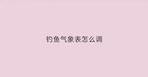 钓鱼气象表怎么调(钓鱼气象app)