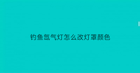 钓鱼氙气灯怎么改灯罩颜色(钓鱼氙气灯怎么改灯罩颜色的)