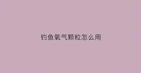 钓鱼氧气颗粒怎么用(氧气片钓鱼)