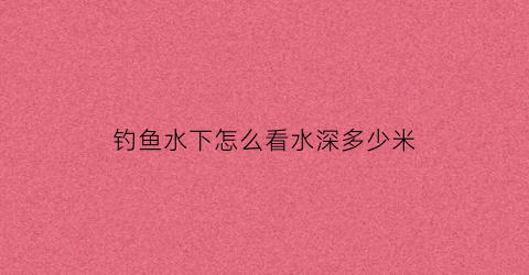 钓鱼水下怎么看水深多少米(钓鱼怎么看水深水浅)