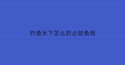 “钓鱼水下怎么防止咬鱼线(怎么防止钓鱼被鱼钩扎)