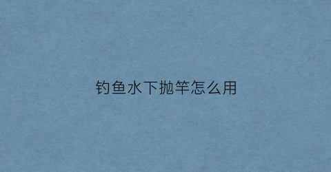 钓鱼水下抛竿怎么用(钓鱼水下抛竿怎么用视频)