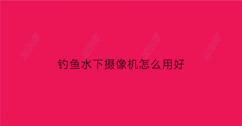 钓鱼水下摄像机怎么用好(钓鱼水下摄像头使用方法)