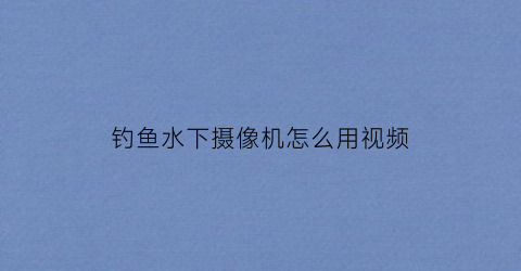 钓鱼水下摄像机怎么用视频(钓鱼水下摄像头设备)