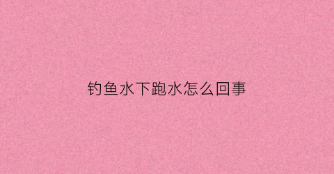 钓鱼水下跑水怎么回事(钓鱼水下跑鱼的原因)