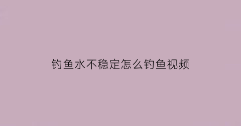 “钓鱼水不稳定怎么钓鱼视频(钓鱼水太浑怎么办)