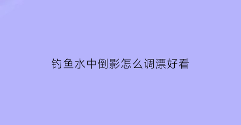 钓鱼水中倒影怎么调漂好看(水里有倒影用什么浮漂)