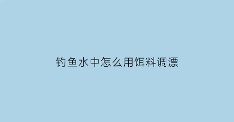 钓鱼水中怎么用饵料调漂