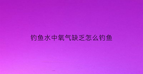 钓鱼水中氧气缺乏怎么钓鱼(水中氧气不足鱼会死吗)