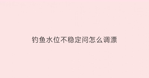 “钓鱼水位不稳定问怎么调漂(水位不稳定的情况下如何垂钓)