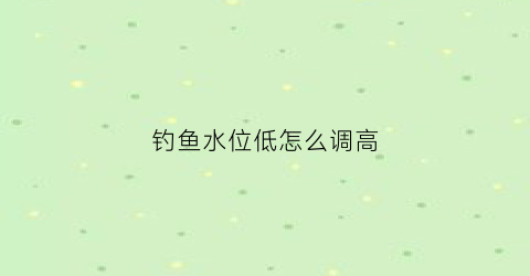 “钓鱼水位低怎么调高(钓鱼怎么调节水平)