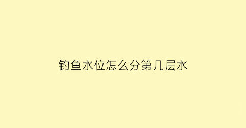 “钓鱼水位怎么分第几层水(钓鱼水层分布)