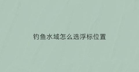 “钓鱼水域怎么选浮标位置(钓浮怎么选择浮漂)