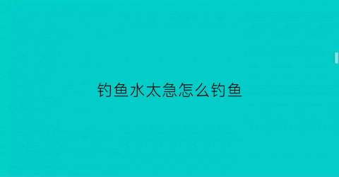 钓鱼水太急怎么钓鱼(钓鱼水急怎么调漂)