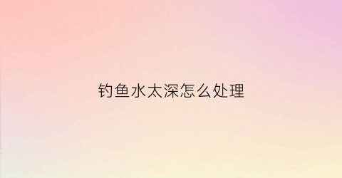 钓鱼水太深怎么处理