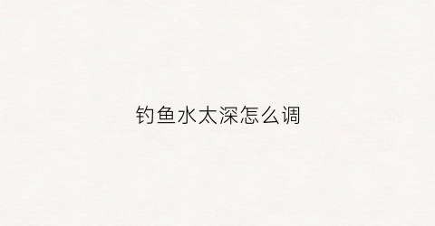钓鱼水太深怎么调(钓鱼水深怎么调漂教学)