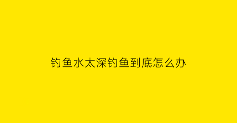 钓鱼水太深钓鱼到底怎么办(钓鱼水太深钓鱼到底怎么办视频)