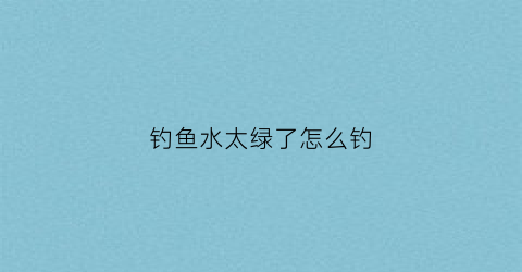 钓鱼水太绿了怎么钓