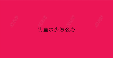 钓鱼水少怎么办(钓鱼水浅了怎么不吃食)