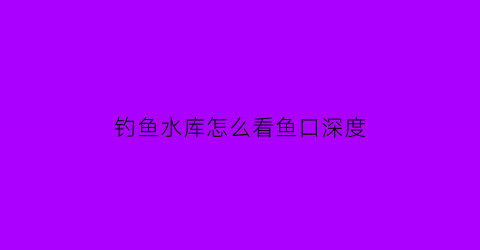 钓鱼水库怎么看鱼口深度