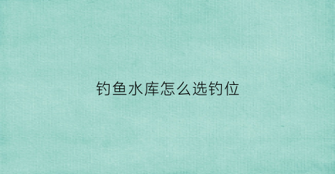 钓鱼水库怎么选钓位(水库钓位怎么选择)